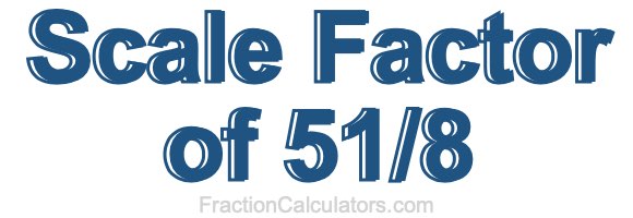 Scale Factor of 51/8 Scale Factor of 51/8