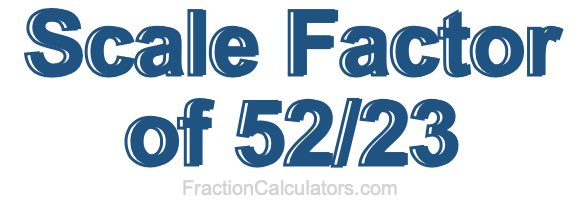 Scale Factor of 52/23 Scale Factor of 52/23