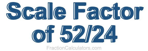 Scale Factor of 52/24 Scale Factor of 52/24