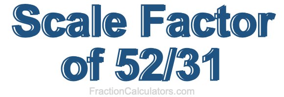 Scale Factor of 52/31 Scale Factor of 52/31