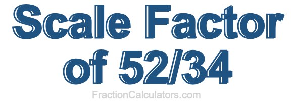 Scale Factor of 52/34 Scale Factor of 52/34
