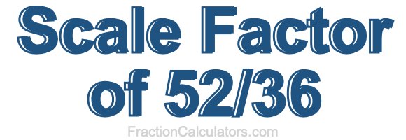 Scale Factor of 52/36 Scale Factor of 52/36
