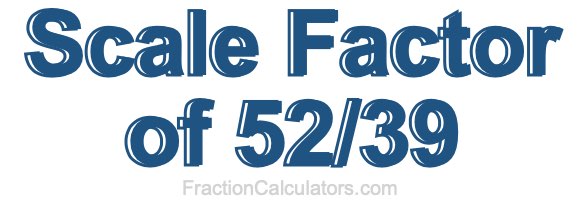 Scale Factor of 52/39