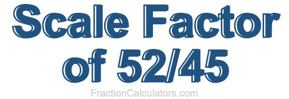 Scale Factor of 52/45 Scale Factor of 52/45