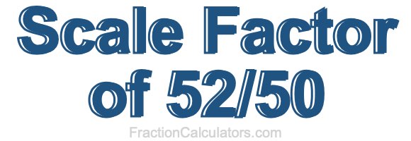 Scale Factor of 52/50