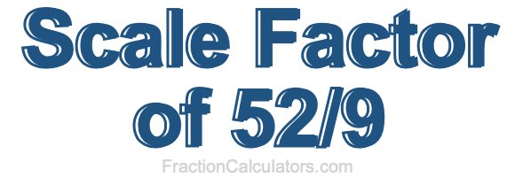 Scale Factor of 52/9