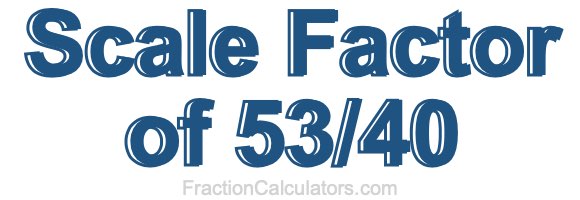 Scale Factor of 53/40 Scale Factor of 53/40
