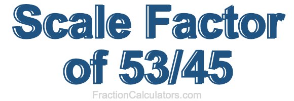 Scale Factor of 53/45 Scale Factor of 53/45