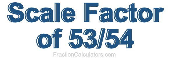 Scale Factor of 53/54 Scale Factor of 53/54
