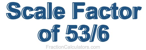 Scale Factor of 53/6