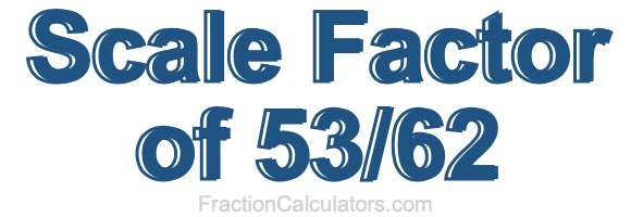 Scale Factor of 53/62 Scale Factor of 53/62