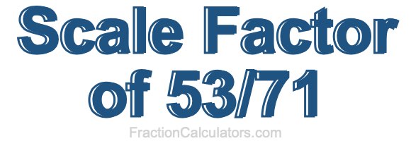 Scale Factor of 53/71