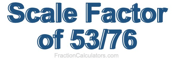 Scale Factor of 53/76 Scale Factor of 53/76
