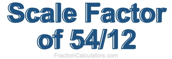 Scale Factor of 54/12 Scale Factor of 54/12