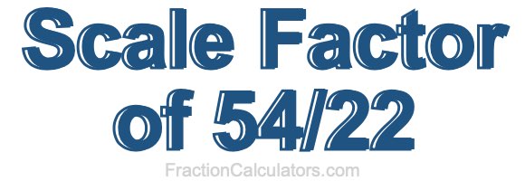 Scale Factor of 54/22 Scale Factor of 54/22