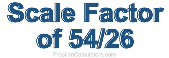 Scale Factor of 54/26 Scale Factor of 54/26