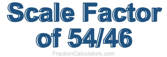 Scale Factor of 54/46 Scale Factor of 54/46