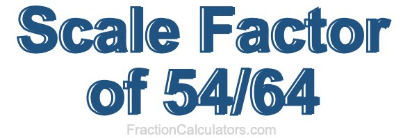 Scale Factor of 54/64 Scale Factor of 54/64