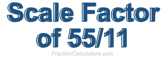 Scale Factor of 55/11 Scale Factor of 55/11