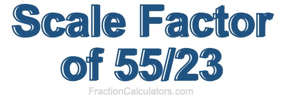 Scale Factor of 55/23 Scale Factor of 55/23