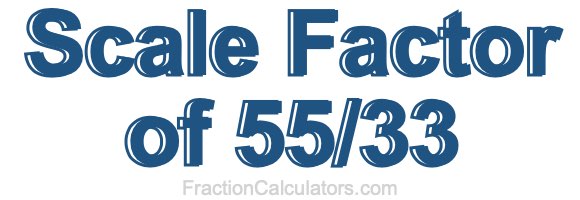 Scale Factor of 55/33 Scale Factor of 55/33