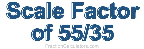 Scale Factor of 55/35 Scale Factor of 55/35