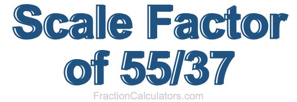 Scale Factor of 55/37 Scale Factor of 55/37