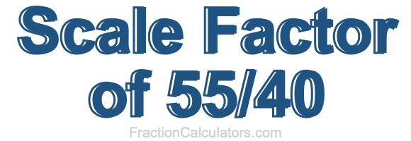 Scale Factor of 55/40 Scale Factor of 55/40