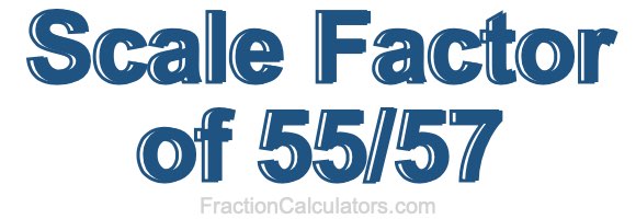 Scale Factor of 55/57 Scale Factor of 55/57