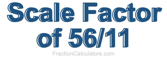 Scale Factor of 56/11 Scale Factor of 56/11