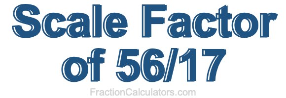 Scale Factor of 56/17 Scale Factor of 56/17