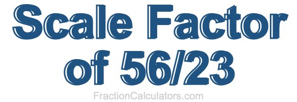 Scale Factor of 56/23 Scale Factor of 56/23