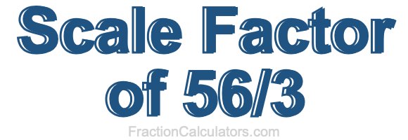Scale Factor of 56/3 Scale Factor of 56/3