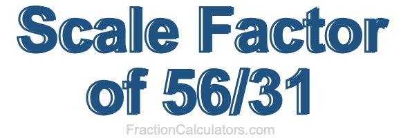 Scale Factor of 56/31 Scale Factor of 56/31