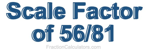 Scale Factor of 56/81