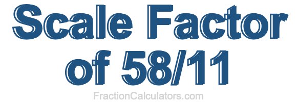 Scale Factor of 58/11