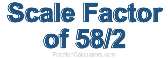 Scale Factor of 58/2
