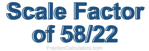 Scale Factor of 58/22