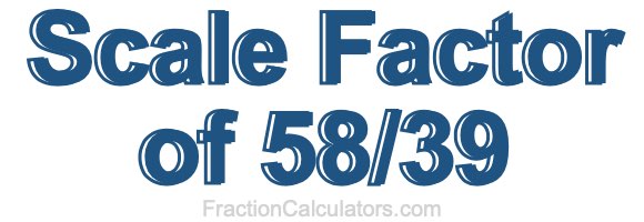Scale Factor of 58/39