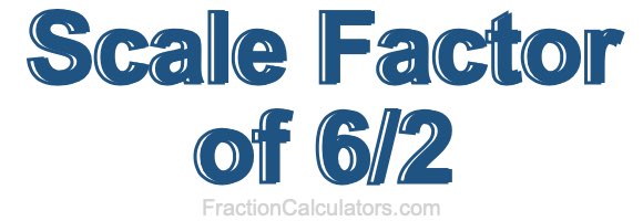Scale Factor of 6/2 Scale Factor of 6/2