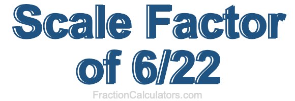 Scale Factor of 6/22