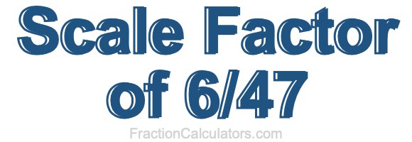 Scale Factor of 6/47