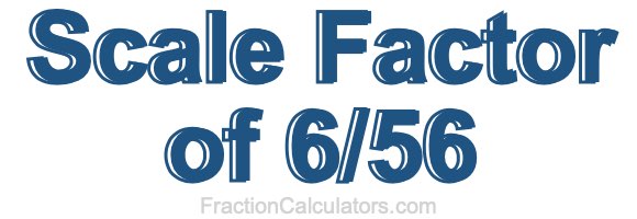 Scale Factor of 6/56