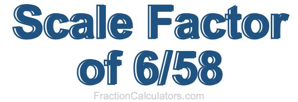 Scale Factor of 6/58