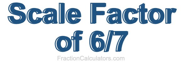 Scale Factor of 6/7 Scale Factor of 6/7