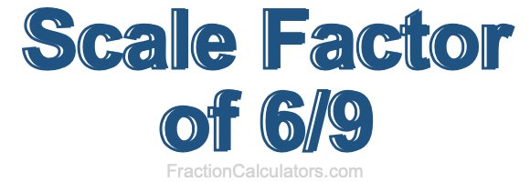 Scale Factor of 6/9