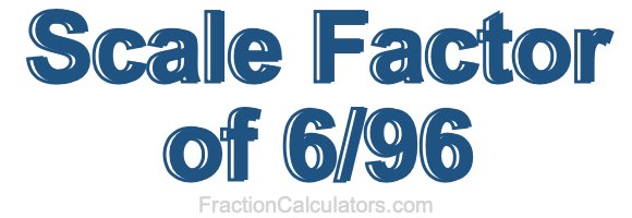 Scale Factor of 6/96