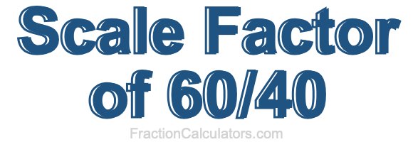 Scale Factor of 60/40 Scale Factor of 60/40
