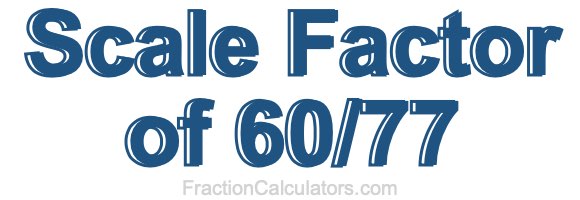 Scale Factor of 60/77 Scale Factor of 60/77