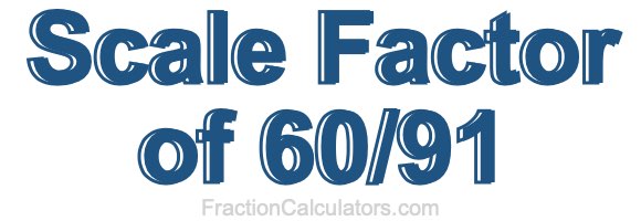 Scale Factor of 60/91